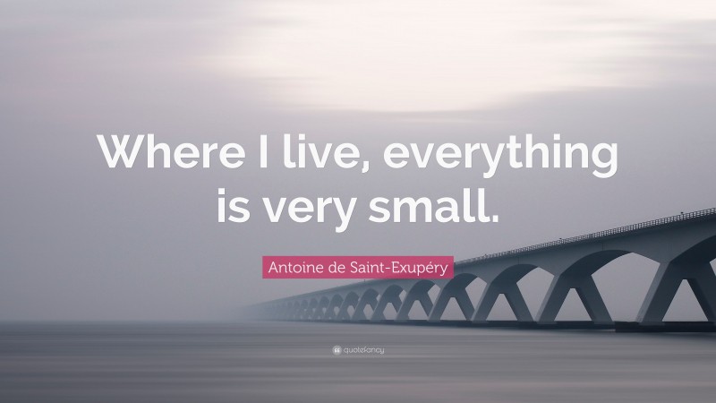 Antoine de Saint-Exupéry Quote: “Where I live, everything is very small.”