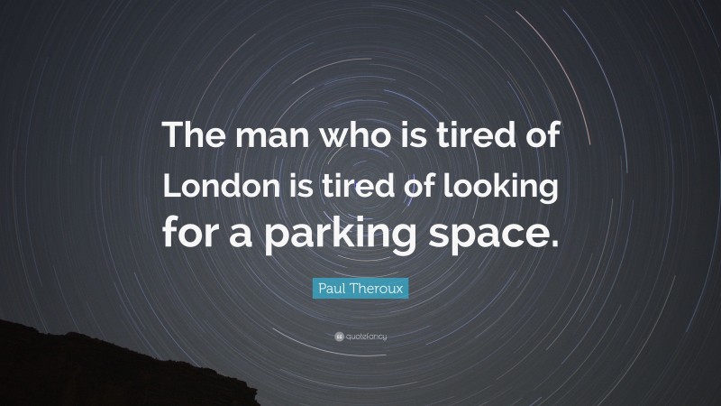 Paul Theroux Quote: “The man who is tired of London is tired of looking for a parking space.”
