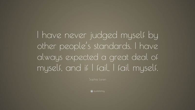 Sophia Loren Quote: “I have never judged myself by other people’s standards. I have always expected a great deal of myself, and if I fail, I fail myself.”