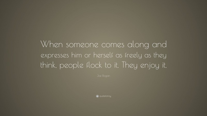 Joe Rogan Quote: “When someone comes along and expresses him or herself as freely as they think, people flock to it. They enjoy it.”