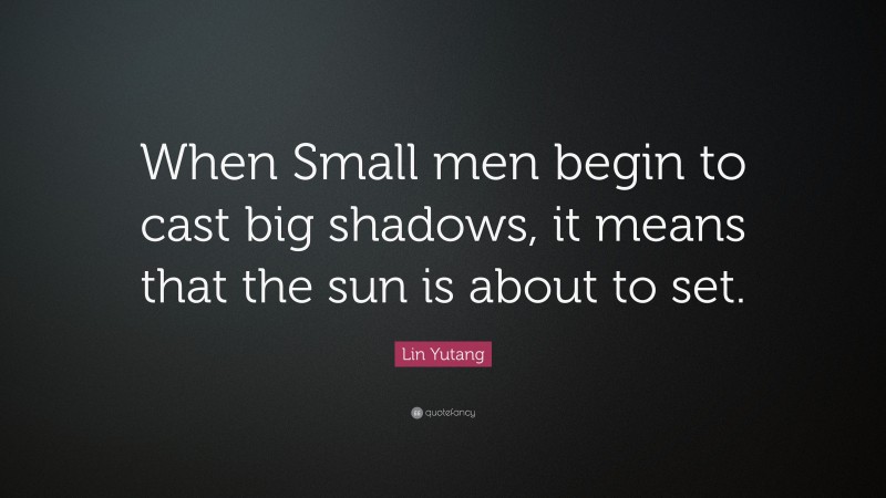 Lin Yutang Quote: “When Small men begin to cast big shadows, it means that the sun is about to set.”