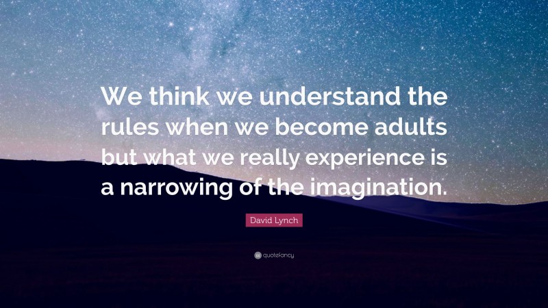 David Lynch Quote: “We think we understand the rules when we become adults but what we really experience is a narrowing of the imagination.”