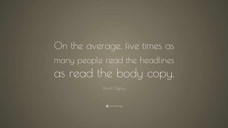 David Ogilvy Quote: “On the average, five times as many people read the headlines as read the body copy.”