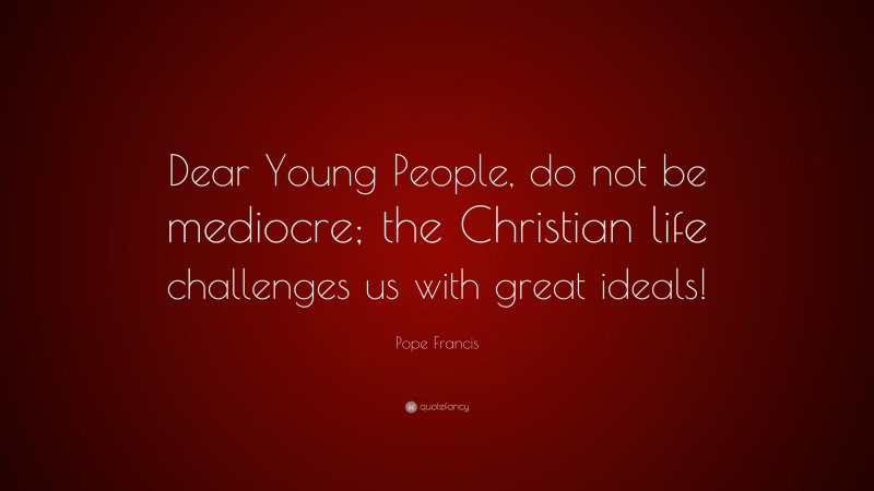 Pope Francis Quote: “Dear Young People, do not be mediocre; the Christian life challenges us with great ideals!”