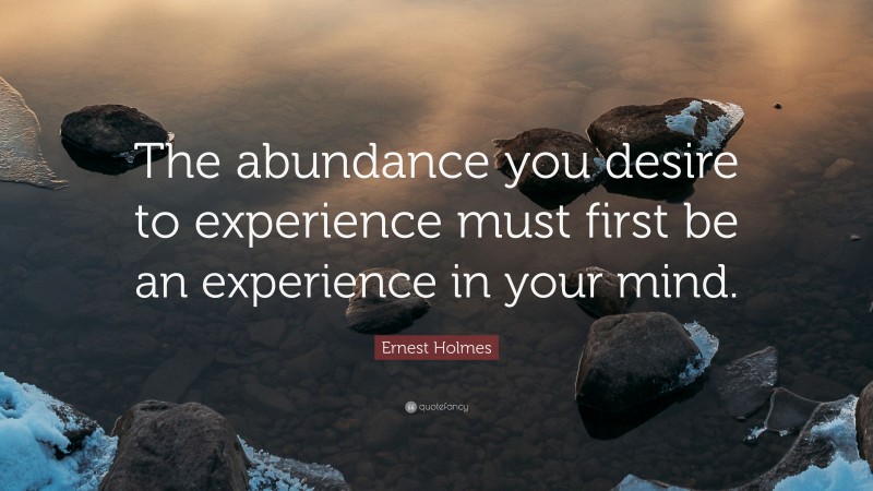 Ernest Holmes Quote: “The abundance you desire to experience must first be an experience in your mind.”