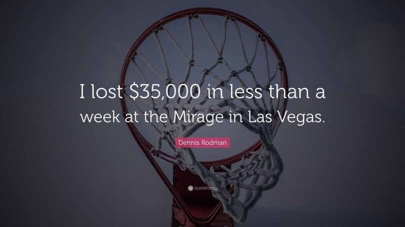 Dennis Rodman Quote: “I lost $35,000 in less than a week at the Mirage in Las Vegas.”