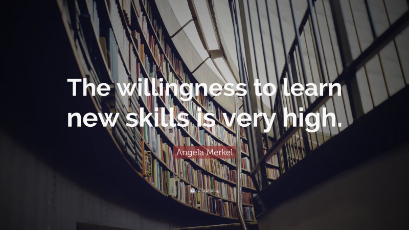 Angela Merkel Quote: “The willingness to learn new skills is very high.”