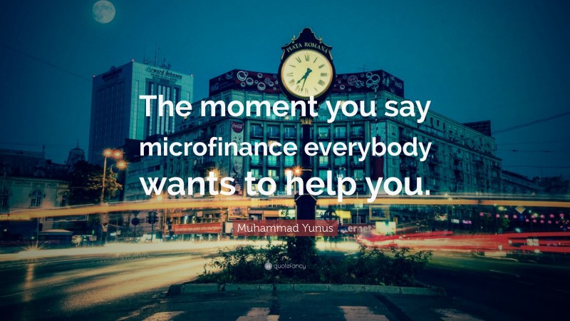 Muhammad Yunus Quote: “The moment you say microfinance everybody wants to help you.”