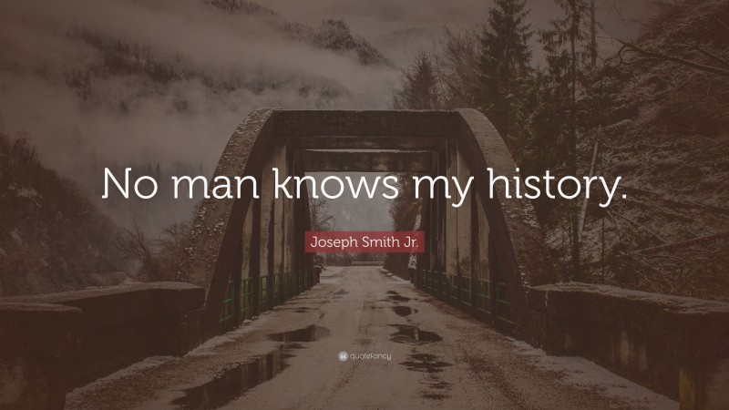 Joseph Smith Jr. Quote: “No man knows my history.”