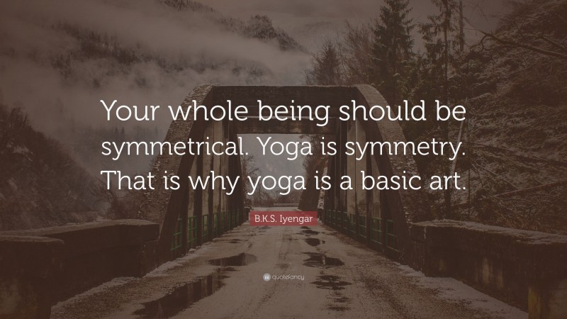 B.K.S. Iyengar Quote: “Your whole being should be symmetrical. Yoga is symmetry. That is why yoga is a basic art.”