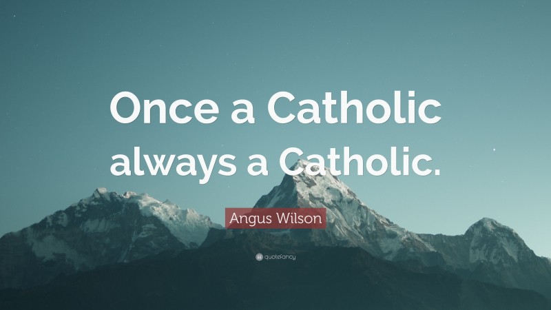 Angus Wilson Quote: “Once a Catholic always a Catholic.”