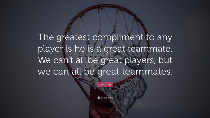 Jay Bilas Quote: “The greatest compliment to any player is he is a great teammate. We can’t all be great players, but we can all be great teammates.”