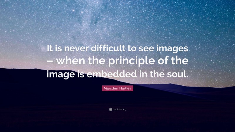 Marsden Hartley Quote: “It is never difficult to see images – when the principle of the image is embedded in the soul.”