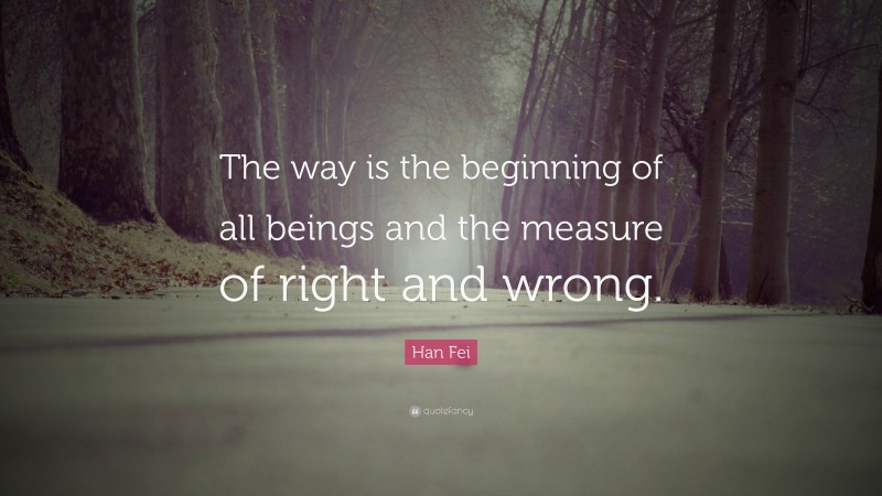 Han Fei Quote: “The way is the beginning of all beings and the measure of right and wrong.”