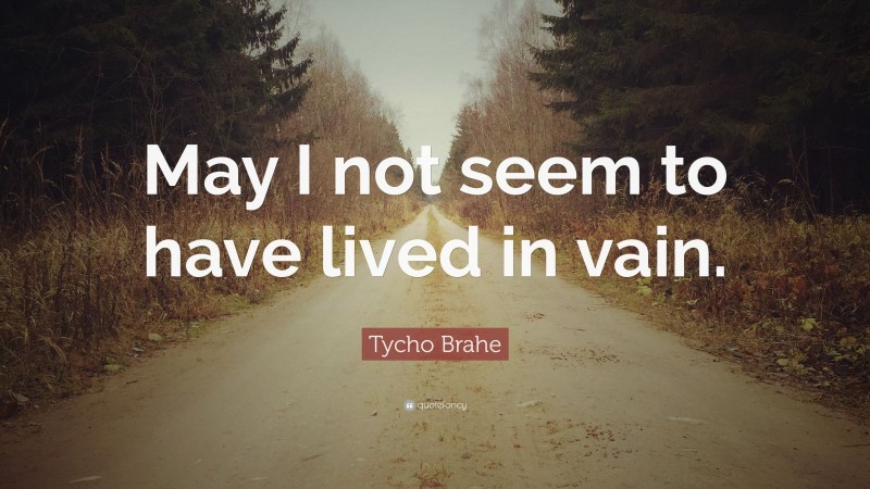 Tycho Brahe Quote: “May I not seem to have lived in vain.”
