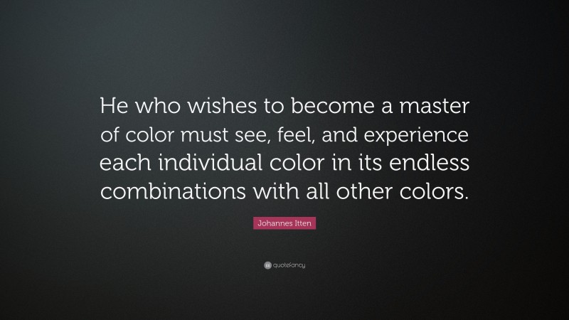 Johannes Itten Quote: “He who wishes to become a master of color must see, feel, and experience each individual color in its endless combinations with all other colors.”