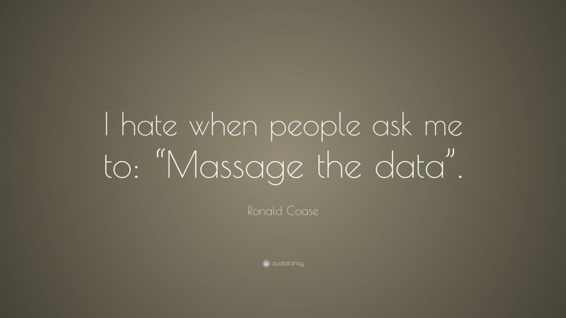 Ronald Coase Quote: “I hate when people ask me to: “Massage the data”.”