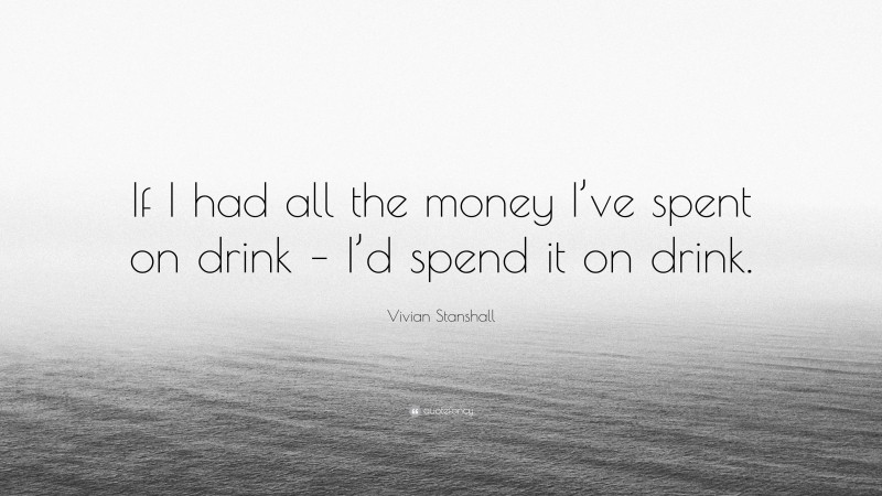 Vivian Stanshall Quote: “If I had all the money I’ve spent on drink – I’d spend it on drink.”