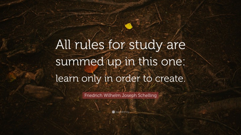 Friedrich Wilhelm Joseph Schelling Quote: “All rules for study are summed up in this one: learn only in order to create.”