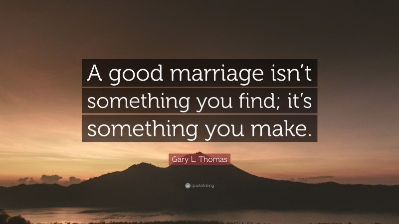 Gary L. Thomas Quote: “A good marriage isn’t something you find; it’s something you make.”