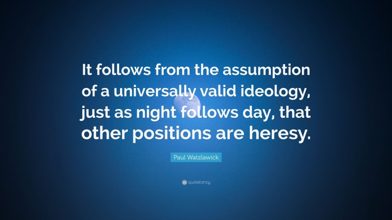Paul Watzlawick Quote: “It follows from the assumption of a universally valid ideology, just as night follows day, that other positions are heresy.”