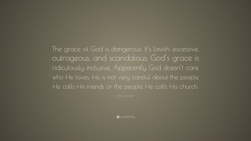 Mike Yaconelli Quote: “The grace of God is dangerous. It’s lavish, excessive, outrageous, and scandalous. God’s grace is ridiculously inclusive. Apparently God doesn’t care who He loves. He is not very careful about the people He calls His friends or the people He calls His church.”
