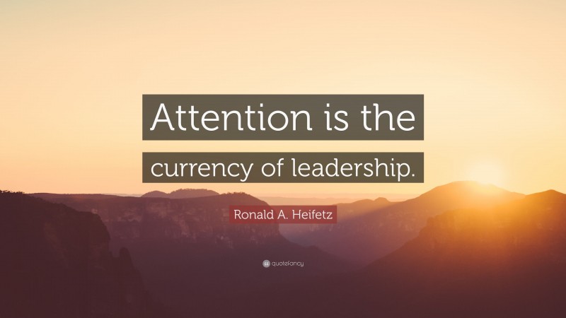 Ronald A. Heifetz Quote: “Attention is the currency of leadership.”