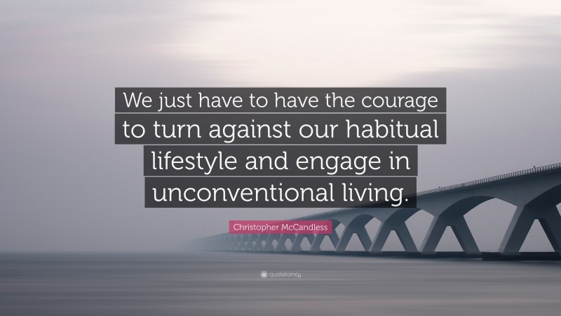 Christopher McCandless Quote: “We just have to have the courage to turn against our habitual lifestyle and engage in unconventional living.”