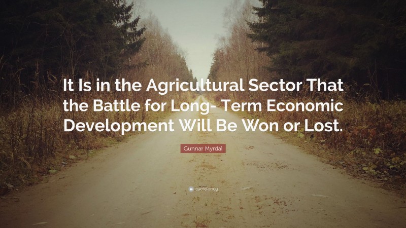 Gunnar Myrdal Quote: “It Is in the Agricultural Sector That the Battle for Long- Term Economic Development Will Be Won or Lost.”