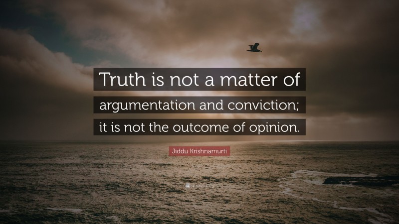 Jiddu Krishnamurti Quote: “Truth is not a matter of argumentation and conviction; it is not the outcome of opinion.”