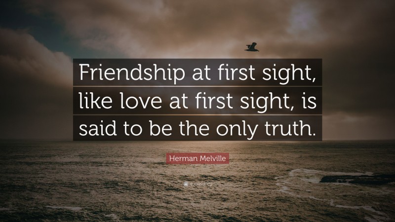 Herman Melville Quote: “Friendship at first sight, like love at first sight, is said to be the only truth.”