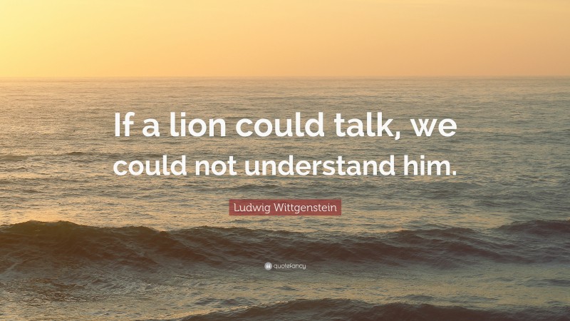 Ludwig Wittgenstein Quote: “If a lion could talk, we could not understand him.”