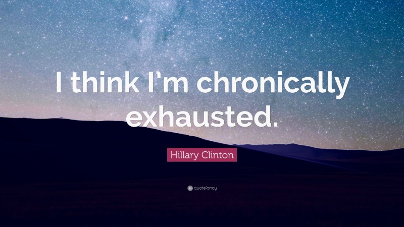 Hillary Clinton Quote: “I think I’m chronically exhausted.”