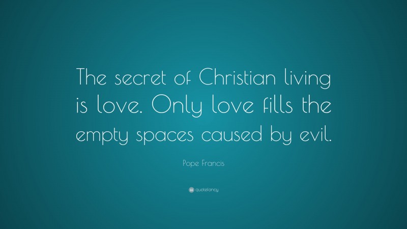 Pope Francis Quote: “The secret of Christian living is love. Only love fills the empty spaces caused by evil.”