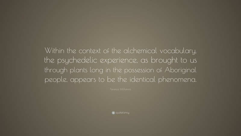 Terence McKenna Quote: “Within the context of the alchemical vocabulary, the psychedelic experience, as brought to us through plants long in the possession of Aboriginal people, appears to be the identical phenomena.”