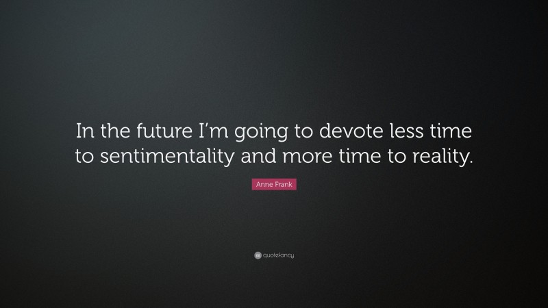 Anne Frank Quote: “In the future I’m going to devote less time to sentimentality and more time to reality.”