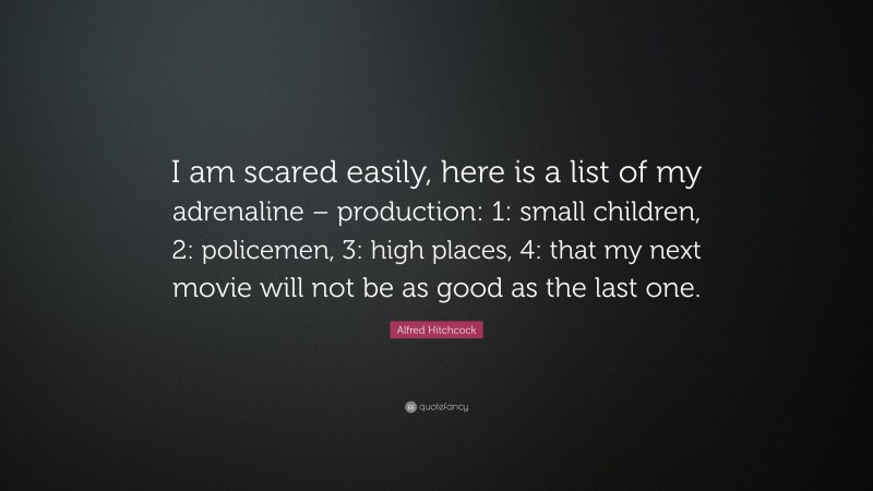 Alfred Hitchcock Quote: “I am scared easily, here is a list of my adrenaline – production: 1: small children, 2: policemen, 3: high places, 4: that my next movie will not be as good as the last one.”