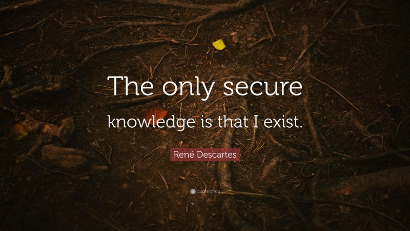 René Descartes Quote: “The only secure knowledge is that I exist.”