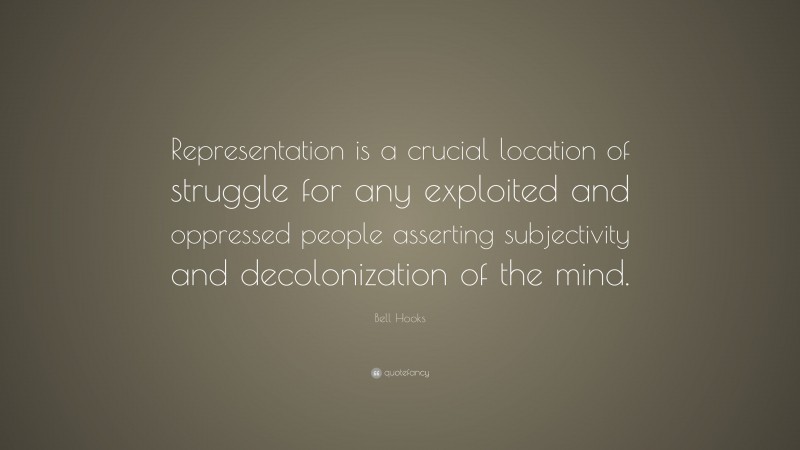 Bell Hooks Quote: “Representation is a crucial location of struggle for any exploited and oppressed people asserting subjectivity and decolonization of the mind.”