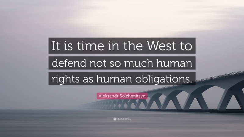 Aleksandr Solzhenitsyn Quote: “It is time in the West to defend not so much human rights as human obligations.”