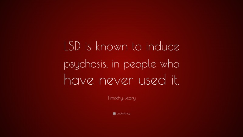 Timothy Leary Quote: “LSD is known to induce psychosis, in people who have never used it.”