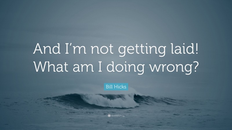 Bill Hicks Quote: “And I’m not getting laid! What am I doing wrong?”