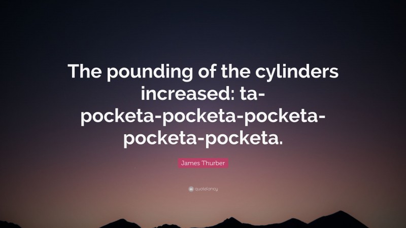 James Thurber Quote: “The pounding of the cylinders increased: ta-pocketa-pocketa-pocketa-pocketa-pocketa.”