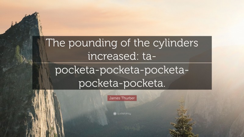 James Thurber Quote: “The pounding of the cylinders increased: ta-pocketa-pocketa-pocketa-pocketa-pocketa.”
