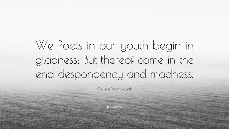 William Wordsworth Quote: “We Poets in our youth begin in gladness; But thereof come in the end despondency and madness.”