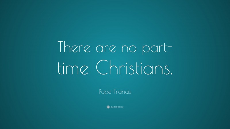 Pope Francis Quote: “There are no part-time Christians.”