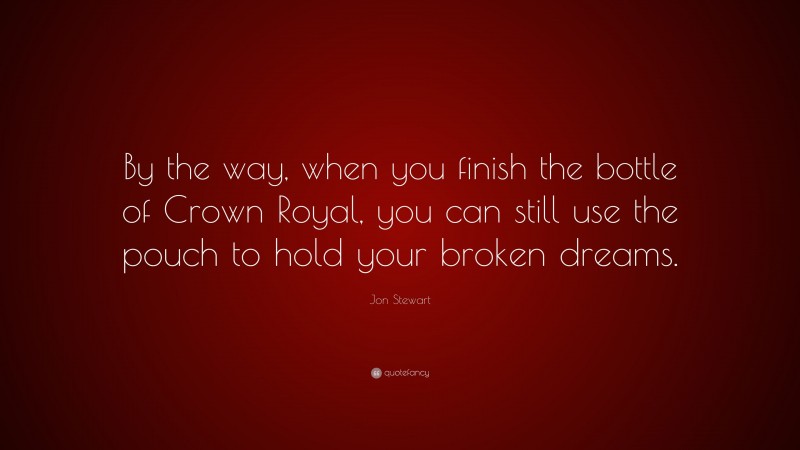 Jon Stewart Quote: “By the way, when you finish the bottle of Crown Royal, you can still use the pouch to hold your broken dreams.”