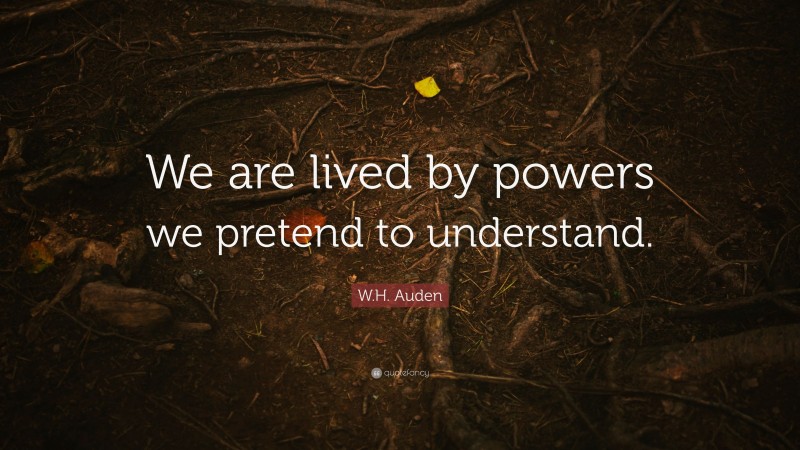 W.H. Auden Quote: “We are lived by powers we pretend to understand.”