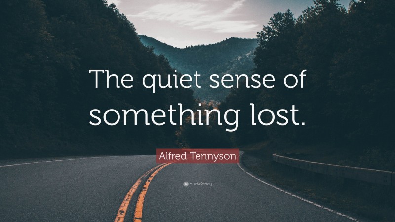 Alfred Tennyson Quote: “The quiet sense of something lost.”