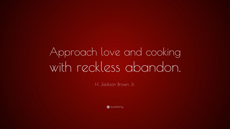 H. Jackson Brown Jr. Quote: “Approach love and cooking with reckless abandon.”